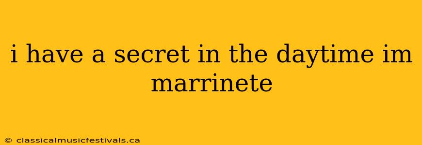 i have a secret in the daytime im marrinete