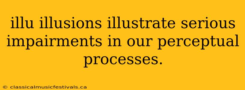 illu illusions illustrate serious impairments in our perceptual processes.