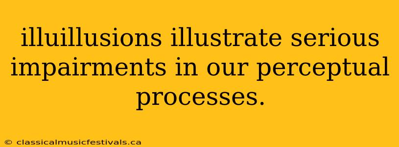 illuillusions illustrate serious impairments in our perceptual processes.