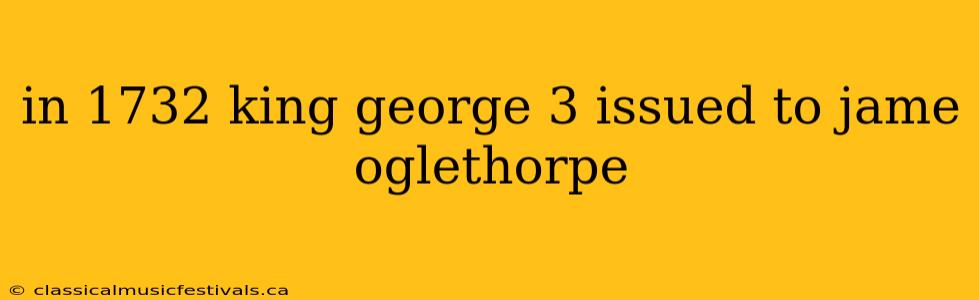 in 1732 king george 3 issued to jame oglethorpe