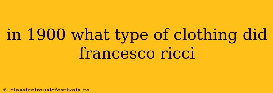 in 1900 what type of clothing did francesco ricci