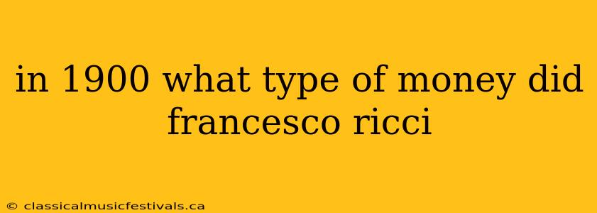 in 1900 what type of money did francesco ricci