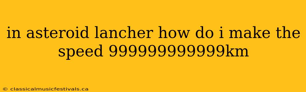 in asteroid lancher how do i make the speed 999999999999km