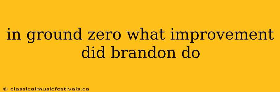 in ground zero what improvement did brandon do