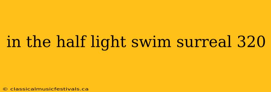 in the half light swim surreal 320