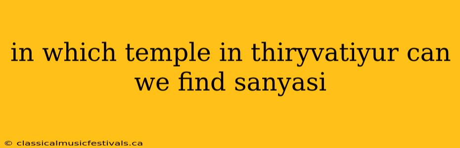 in which temple in thiryvatiyur can we find sanyasi