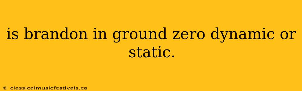 is brandon in ground zero dynamic or static.