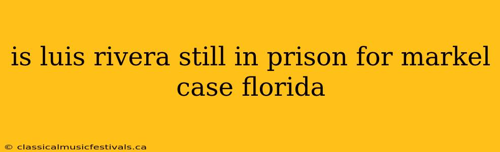 is luis rivera still in prison for markel case florida