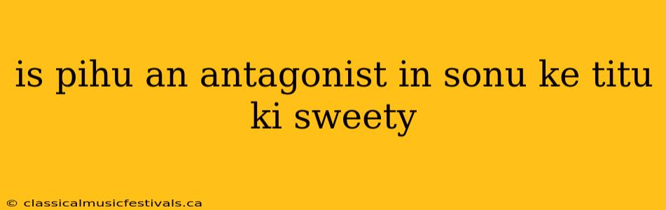 is pihu an antagonist in sonu ke titu ki sweety