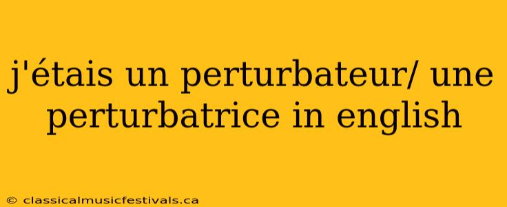 j'étais un perturbateur/ une perturbatrice in english