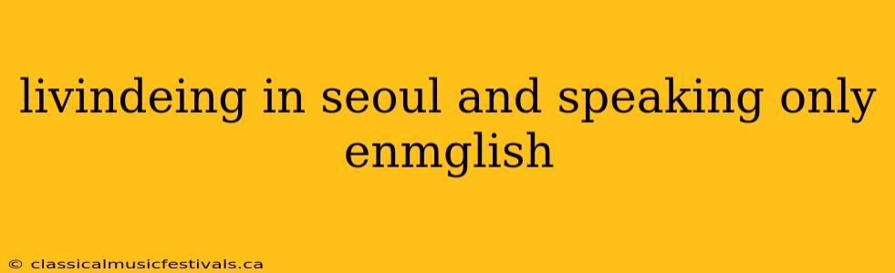 livindeing in seoul and speaking only enmglish