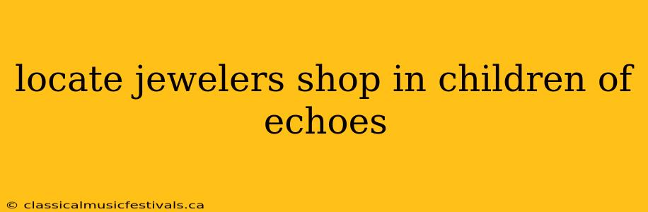 locate jewelers shop in children of echoes