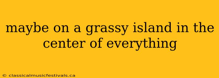 maybe on a grassy island in the center of everything