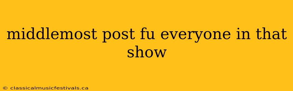 middlemost post fu everyone in that show