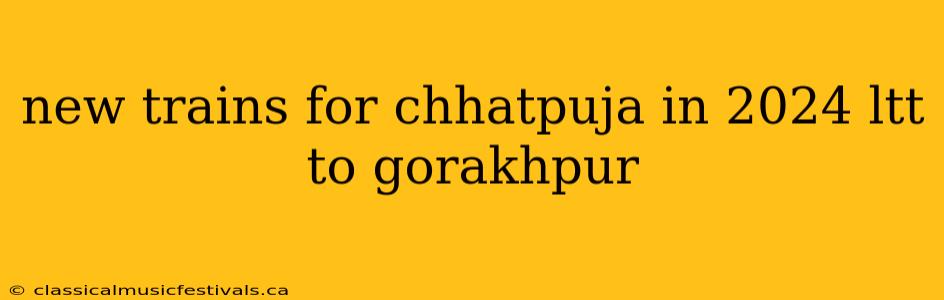 new trains for chhatpuja in 2024 ltt to gorakhpur