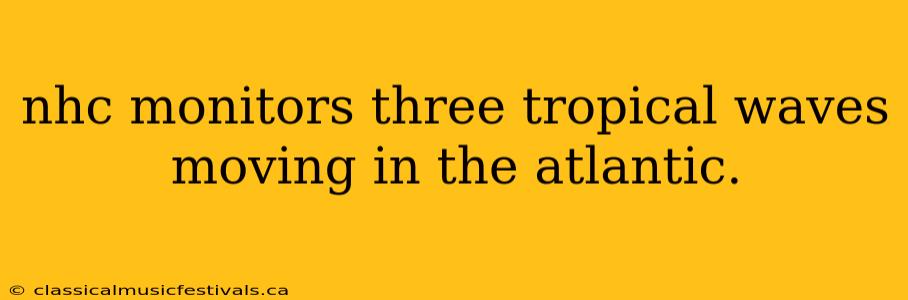 nhc monitors three tropical waves moving in the atlantic.