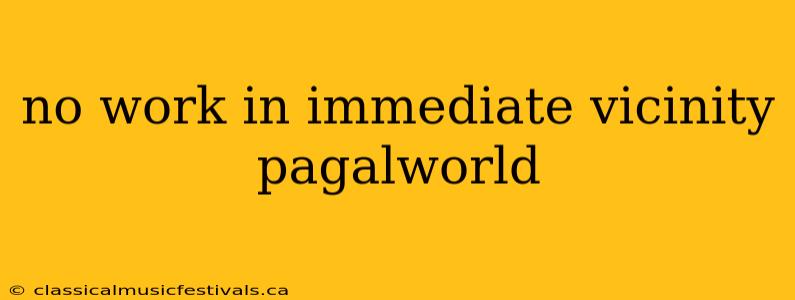 no work in immediate vicinity pagalworld