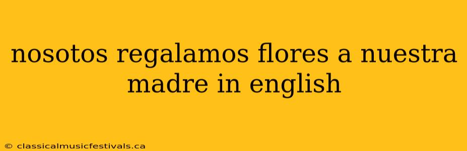 nosotos regalamos flores a nuestra madre in english