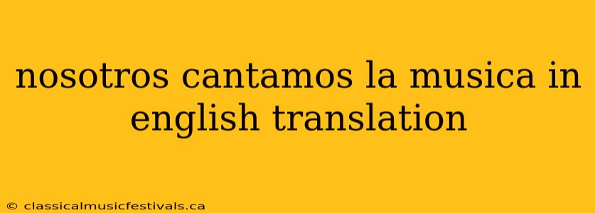 nosotros cantamos la musica in english translation