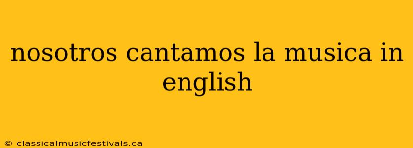 nosotros cantamos la musica in english