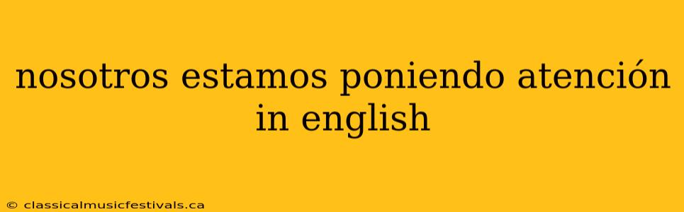 nosotros estamos poniendo atención in english