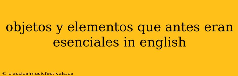 objetos y elementos que antes eran esenciales in english