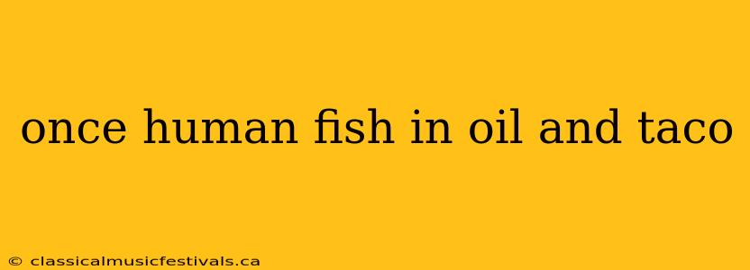 once human fish in oil and taco