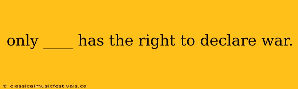 only ____ has the right to declare war.