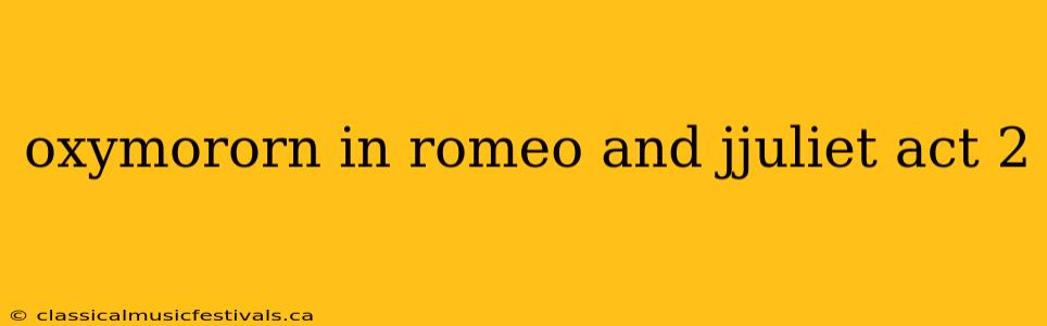 oxymororn in romeo and jjuliet act 2