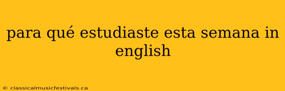 para qué estudiaste esta semana in english