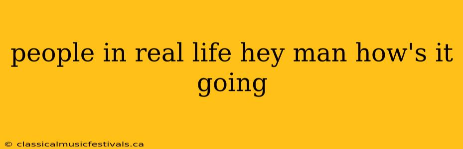 people in real life hey man how's it going