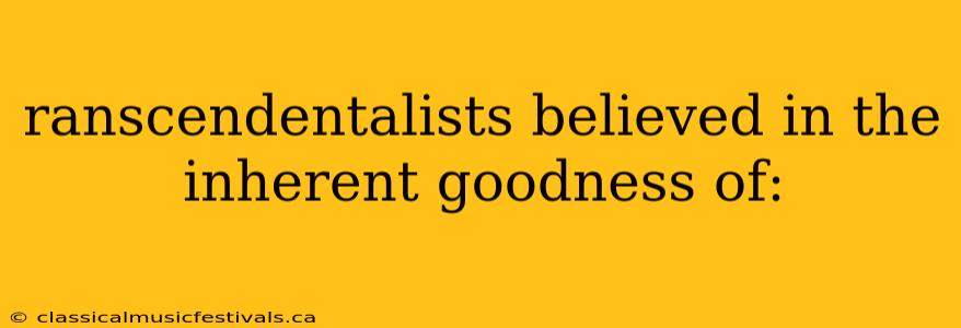 ranscendentalists believed in the inherent goodness of: