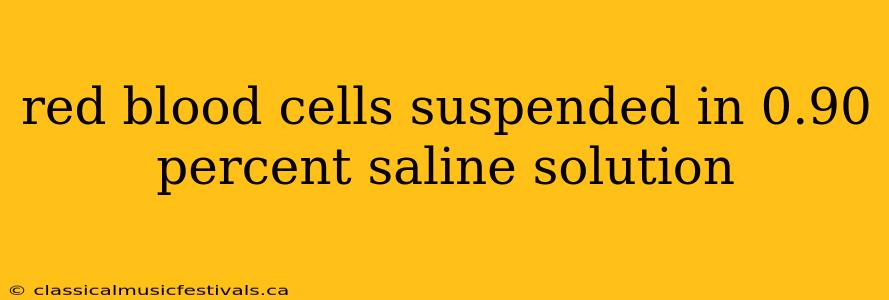 red blood cells suspended in 0.90 percent saline solution