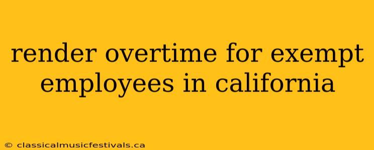 render overtime for exempt employees in california