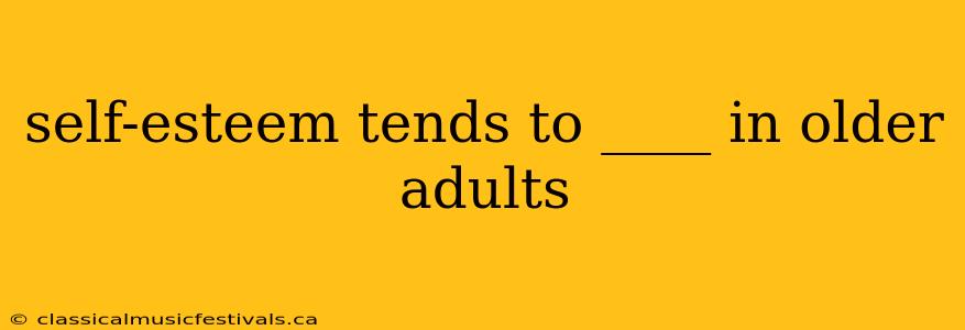 self-esteem tends to ____ in older adults