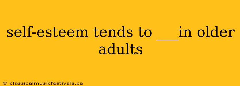 self-esteem tends to ___in older adults