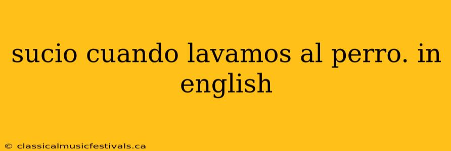 sucio cuando lavamos al perro. in english