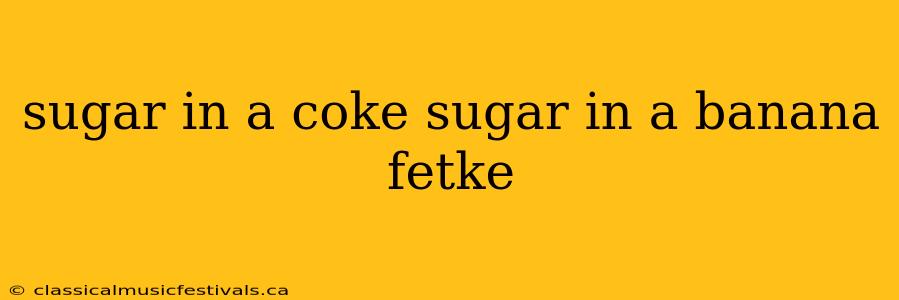 sugar in a coke sugar in a banana fetke