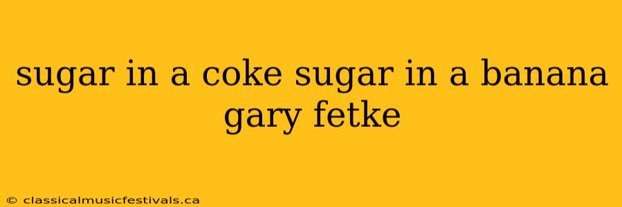 sugar in a coke sugar in a banana gary fetke