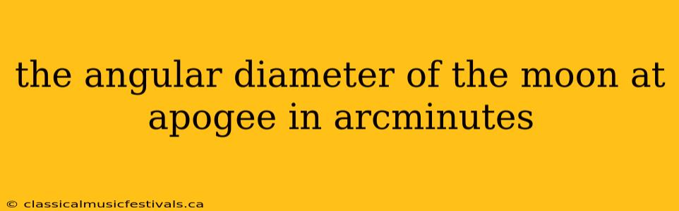 the angular diameter of the moon at apogee in arcminutes