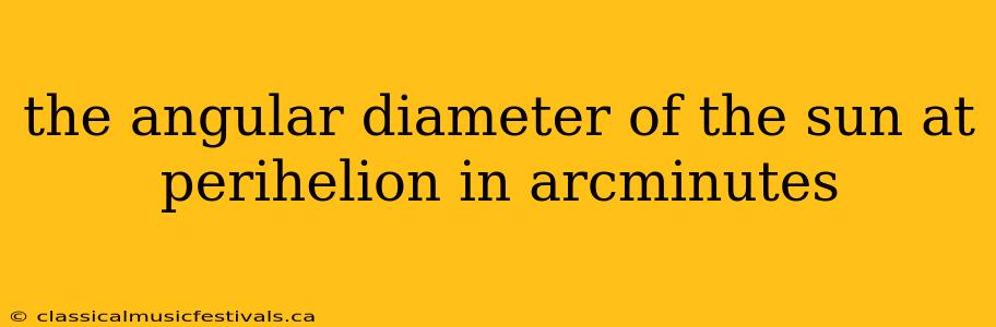 the angular diameter of the sun at perihelion in arcminutes