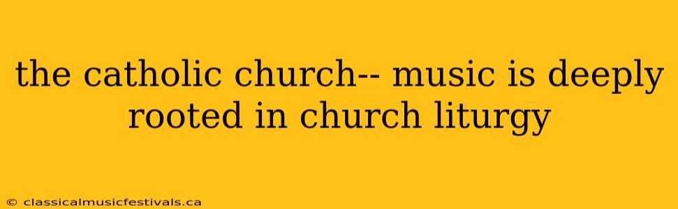 the catholic church-- music is deeply rooted in church liturgy