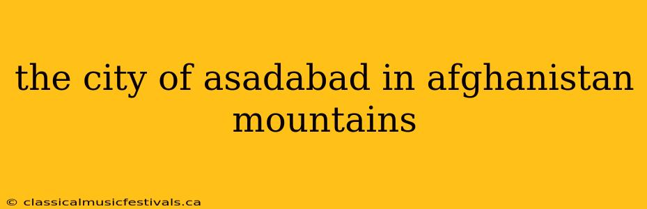 the city of asadabad in afghanistan mountains