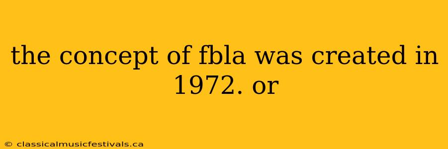 the concept of fbla was created in 1972. or