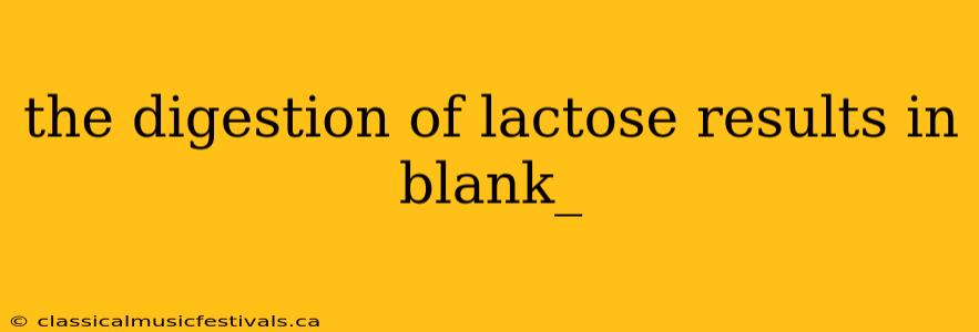 the digestion of lactose results in blank_