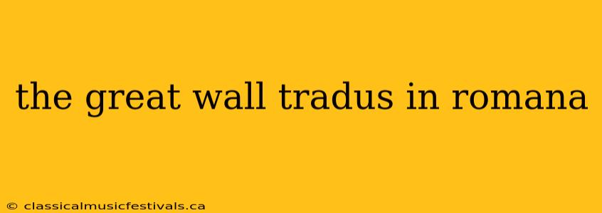 the great wall tradus in romana