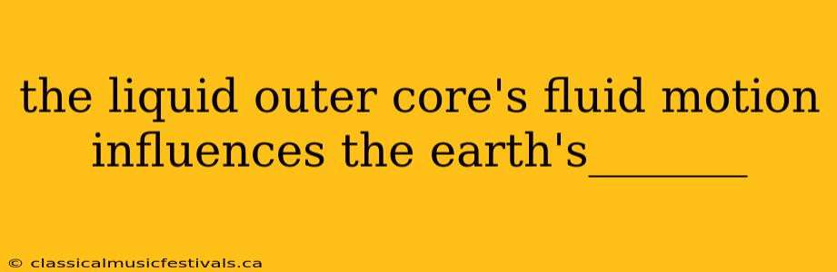 the liquid outer core's fluid motion influences the earth's_______