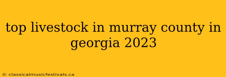 top livestock in murray county in georgia 2023