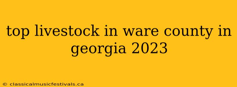 top livestock in ware county in georgia 2023