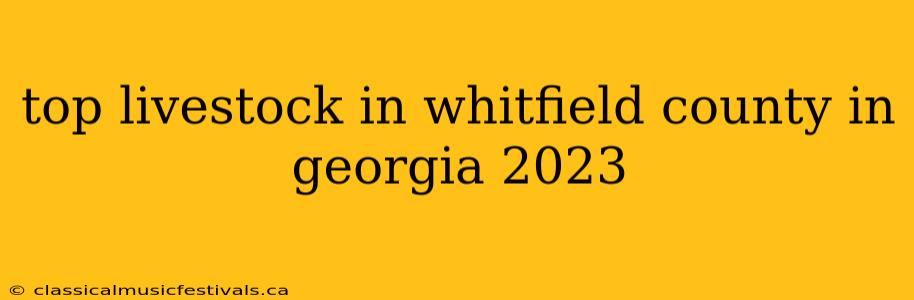 top livestock in whitfield county in georgia 2023